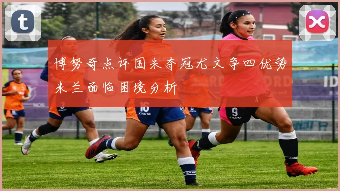 博努奇点评国米夺冠尤文争四优势米兰面临困境分析