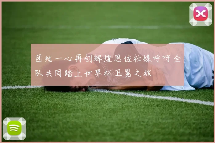 团结一心再创辉煌恩佐社媒呼吁全队共同踏上世界杯卫冕之旅