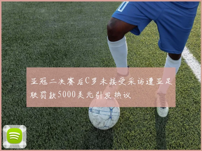 亚冠二决赛后C罗未接受采访遭亚足联罚款5000美元引发热议