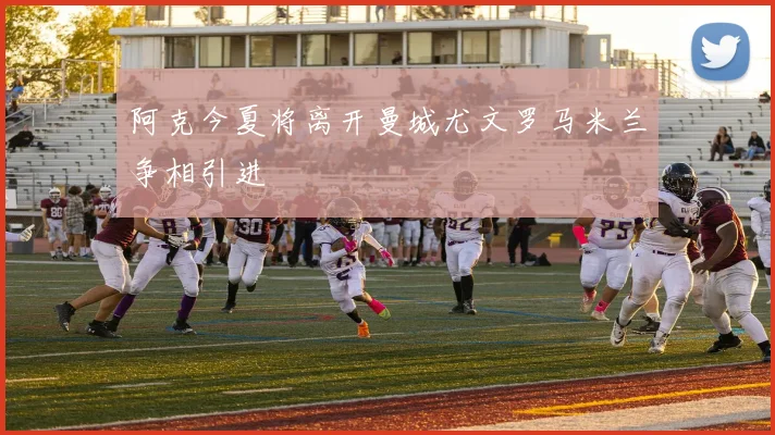 阿克今夏将离开曼城尤文罗马米兰争相引进