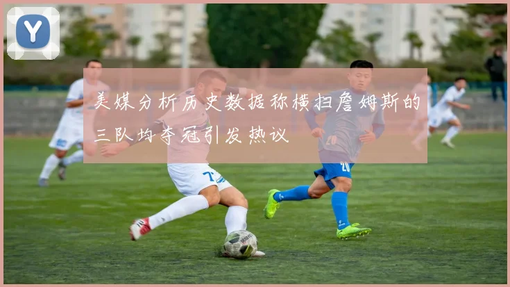 美媒分析历史数据称横扫詹姆斯的三队均夺冠引发热议
