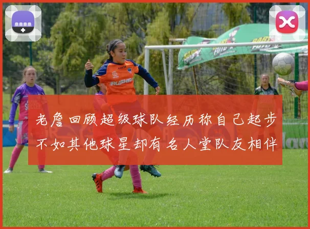 老詹回顾超级球队经历称自己起步不如其他球星却有名人堂队友相伴