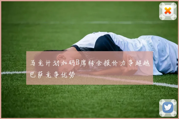 马竞计划加码B席转会报价力争超越巴萨竞争优势