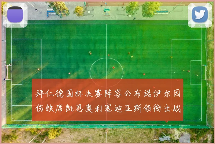 拜仁德国杯决赛阵容公布诺伊尔因伤缺席凯恩奥利塞迪亚斯领衔出战
