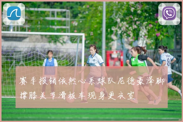 赛季报销依然心系球队尼德豪泽脚撑膝关节滑板车现身更衣室