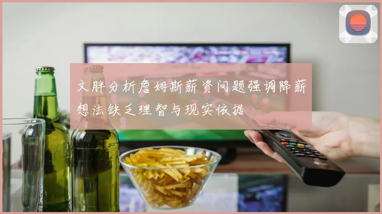 文胖分析詹姆斯薪资问题强调降薪想法缺乏理智与现实依据