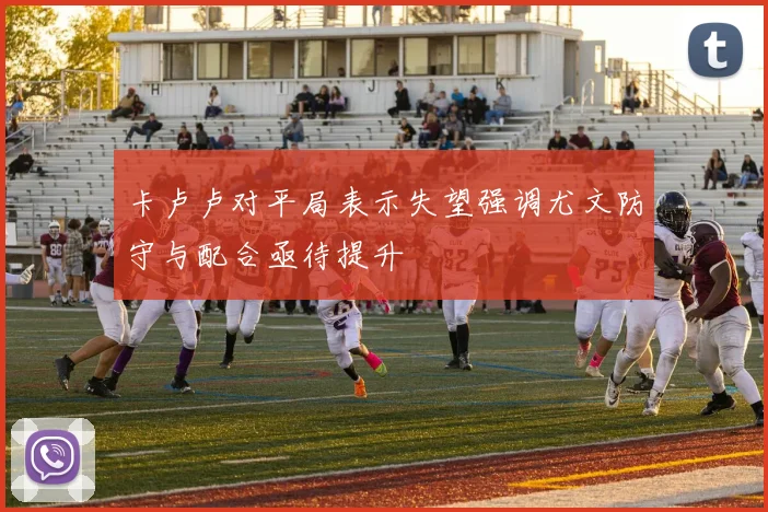 卡卢卢对平局表示失望强调尤文防守与配合亟待提升