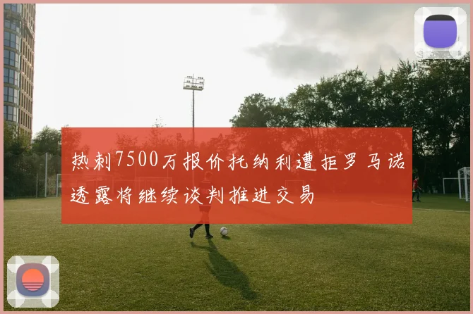 热刺7500万报价托纳利遭拒罗马诺透露将继续谈判推进交易
