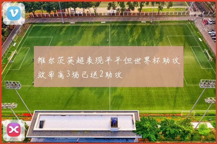 维尔茨英超表现平平但世界杯助攻效率高3场已送2助攻