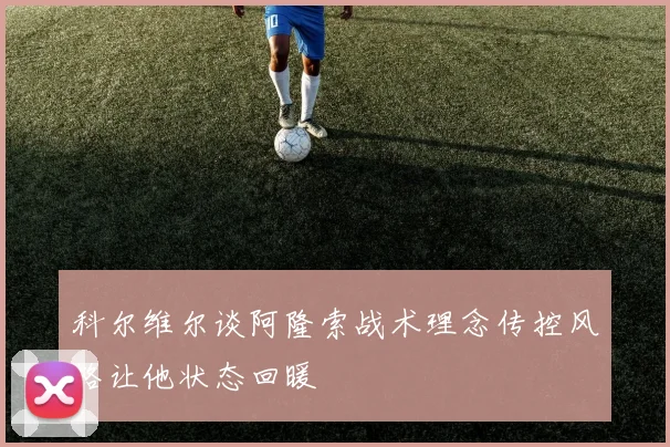 科尔维尔谈阿隆索战术理念传控风格让他状态回暖