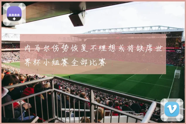 内马尔伤势恢复不理想或将缺席世界杯小组赛全部比赛