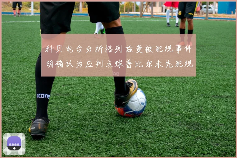 科贝电台分析格列兹曼被犯规事件明确认为应判点球普比尔未先犯规