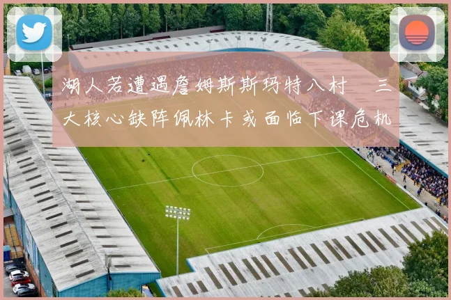 湖人若遭遇詹姆斯斯玛特八村塁三大核心缺阵佩林卡或面临下课危机