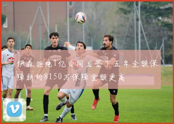 伊森拒绝1亿合同后签下五年全额保障新约8150万保障金额更高
