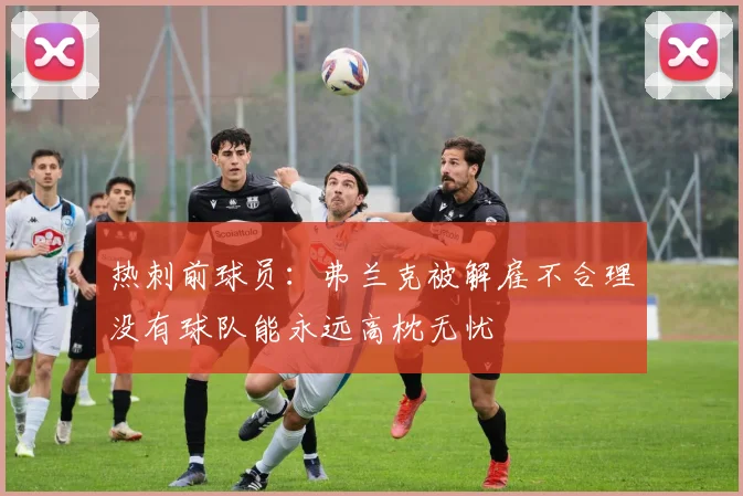 热刺前球员：弗兰克被解雇不合理没有球队能永远高枕无忧