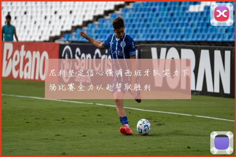 尼科坚定信心强调西班牙队实力下场比赛全力以赴誓取胜利