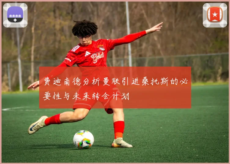 费迪南德分析曼联引进桑托斯的必要性与未来转会计划