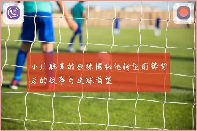 小川航基的教练揭秘他转型前锋背后的故事与进球渴望