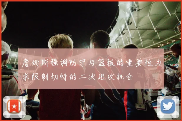 詹姆斯强调防守与篮板的重要性力求限制切特的二次进攻机会