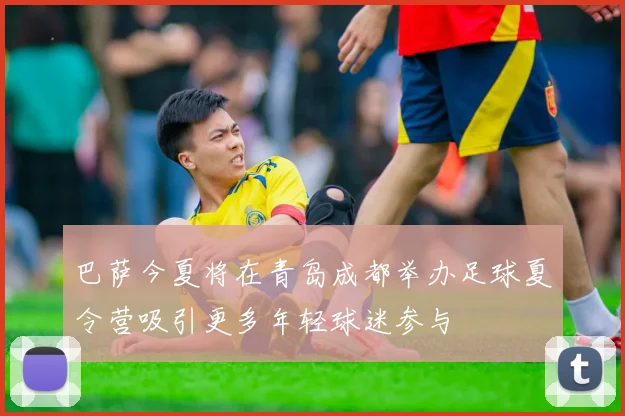 巴萨今夏将在青岛成都举办足球夏令营吸引更多年轻球迷参与