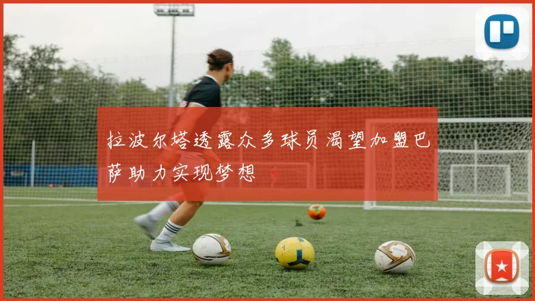 拉波尔塔透露众多球员渴望加盟巴萨助力实现梦想