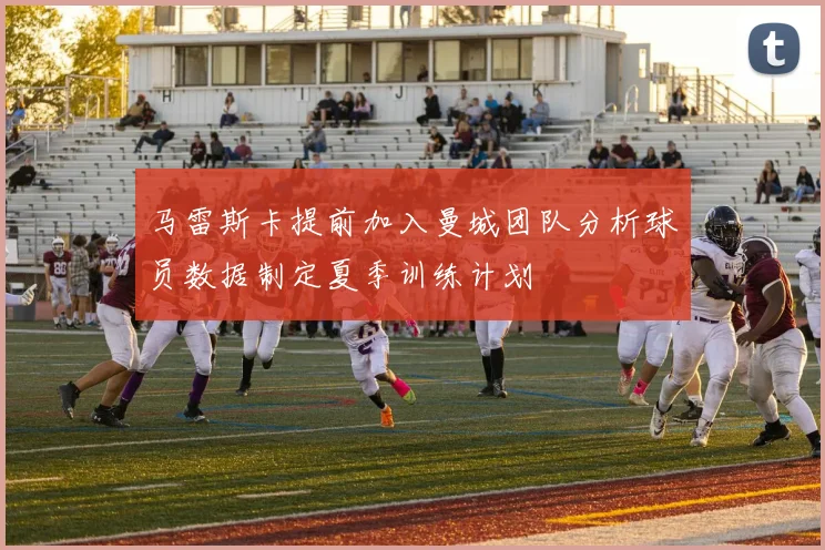 马雷斯卡提前加入曼城团队分析球员数据制定夏季训练计划