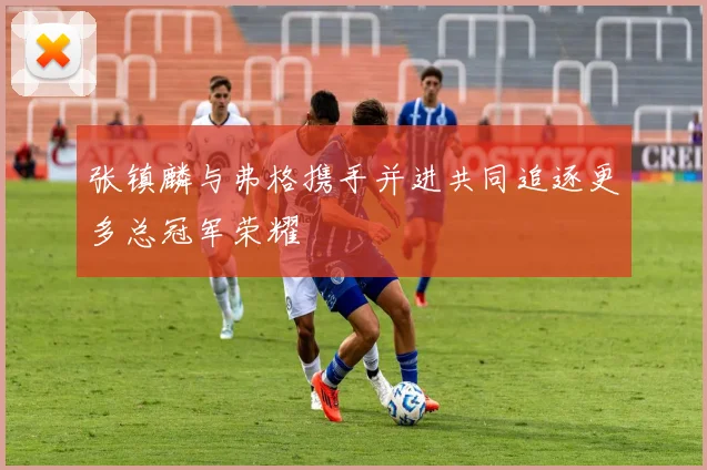 张镇麟与弗格携手并进共同追逐更多总冠军荣耀