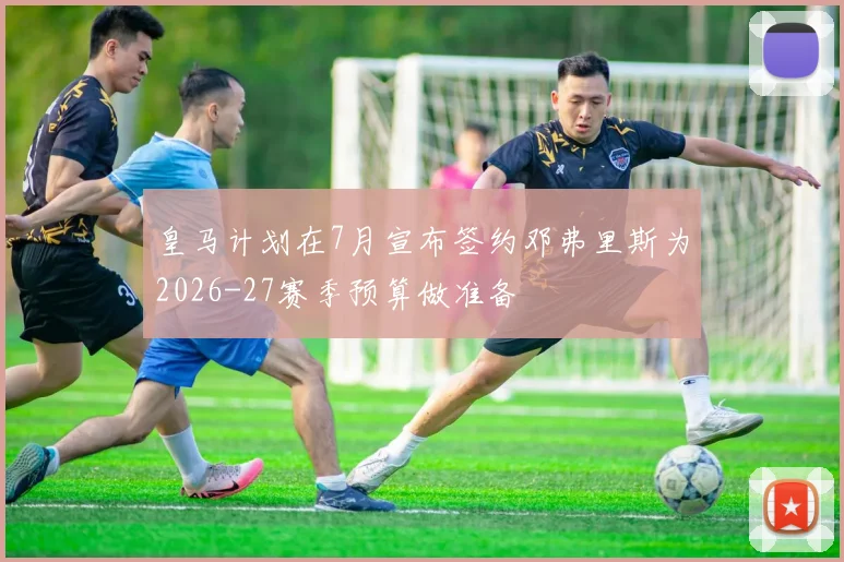 皇马计划在7月宣布签约邓弗里斯为2026-27赛季预算做准备