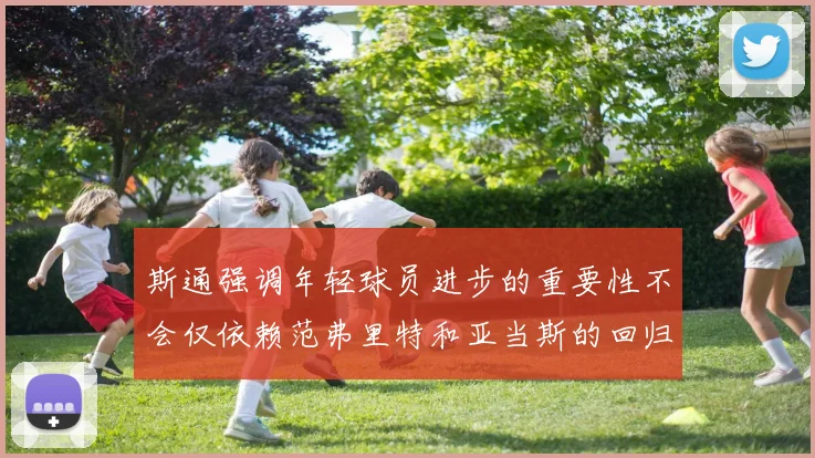 斯通强调年轻球员进步的重要性不会仅依赖范弗里特和亚当斯的回归
