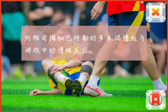 约维奇揭秘巴特勒的多米诺情结与游戏中的情绪反应