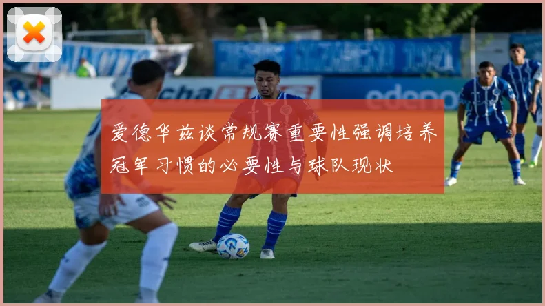 爱德华兹谈常规赛重要性强调培养冠军习惯的必要性与球队现状