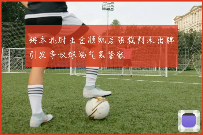 姆本扎肘击金顺凯后颈裁判未出牌引发争议球场气氛紧张